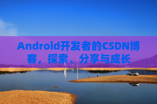 Android开发者的CSDN博客，探索、分享与成长