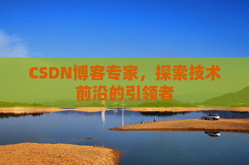 CSDN博客专家，探索技术前沿的引领者